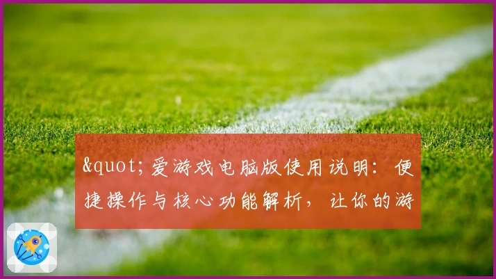 "爱游戏电脑版使用说明：便捷操作与核心功能解析，让你的游戏体验更上一层楼"
