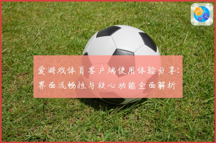 爱游戏体育客户端使用体验分享：界面流畅性与核心功能全面解析