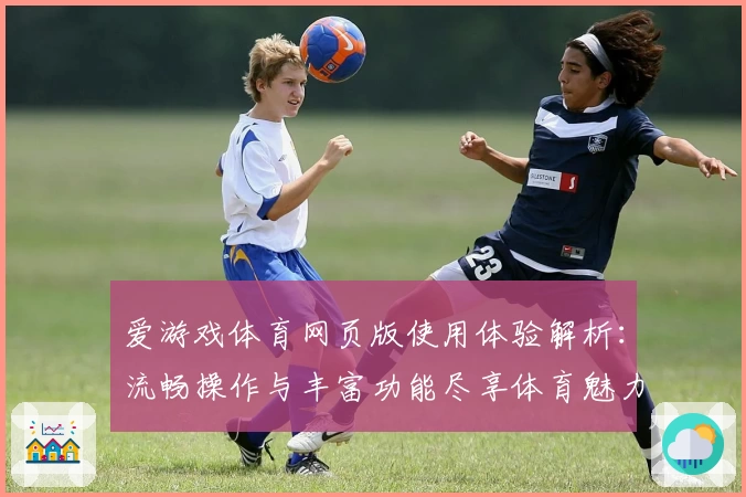 爱游戏体育网页版使用体验解析：流畅操作与丰富功能尽享体育魅力
