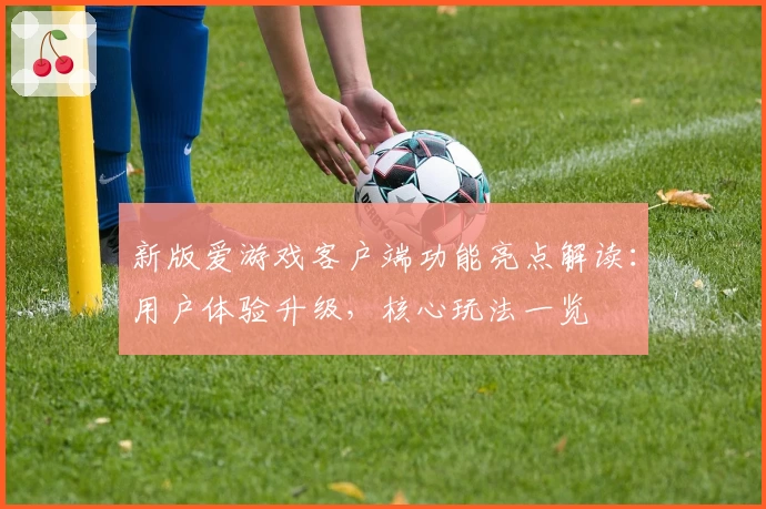 新版爱游戏客户端功能亮点解读：用户体验升级，核心玩法一览