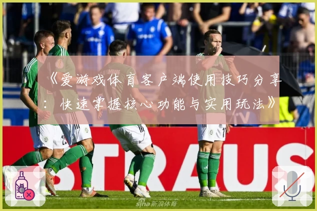 《爱游戏体育客户端使用技巧分享：快速掌握核心功能与实用玩法》