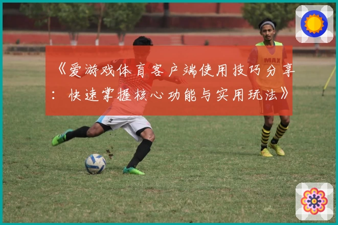 《爱游戏体育客户端使用技巧分享：快速掌握核心功能与实用玩法》