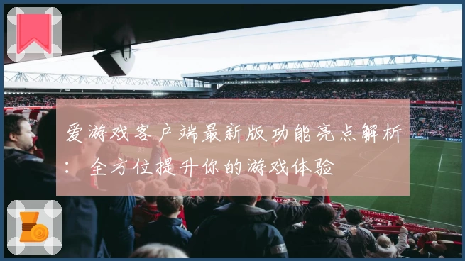 爱游戏客户端最新版功能亮点解析：全方位提升你的游戏体验
