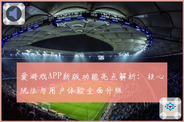 爱游戏APP新版功能亮点解析：核心玩法与用户体验全面升级