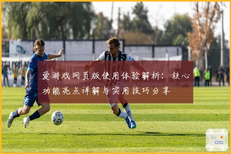 爱游戏网页版使用体验解析：核心功能亮点详解与实用技巧分享