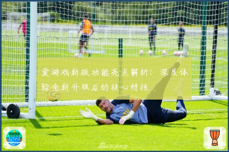 爱游戏新版功能亮点解析：深度体验全新升级后的核心特性