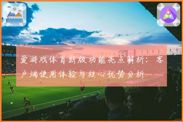 爱游戏体育新版功能亮点解析：客户端使用体验与核心优势分析