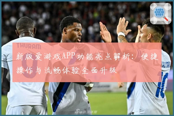新版爱游戏APP功能亮点解析：便捷操作与流畅体验全面升级