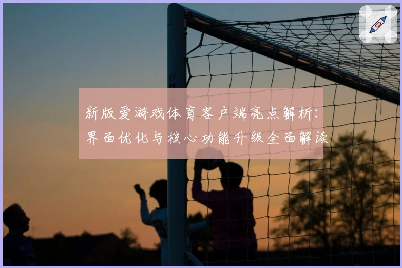 新版爱游戏体育客户端亮点解析：界面优化与核心功能升级全面解读