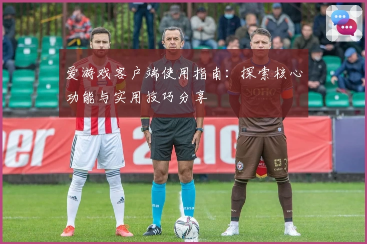 爱游戏客户端使用指南：探索核心功能与实用技巧分享