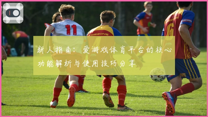 新人指南：爱游戏体育平台的核心功能解析与使用技巧分享