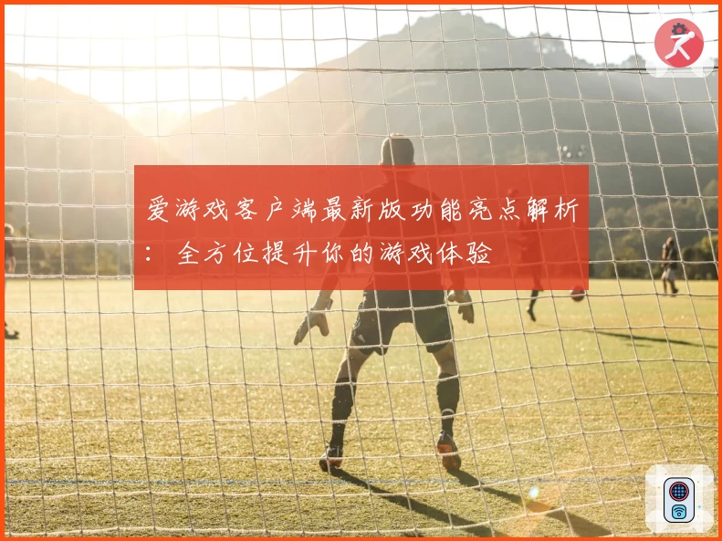 爱游戏客户端最新版功能亮点解析：全方位提升你的游戏体验