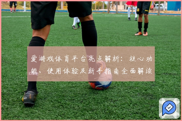 爱游戏体育平台亮点解析：核心功能、使用体验及新手指南全面解读