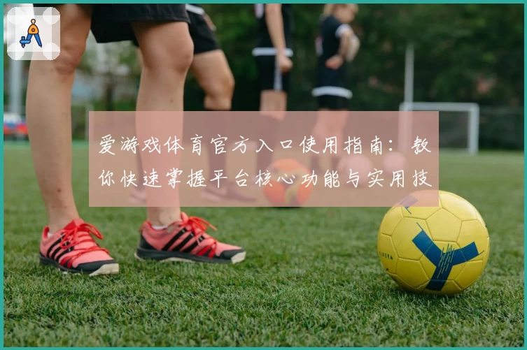 爱游戏体育官方入口使用指南：教你快速掌握平台核心功能与实用技巧