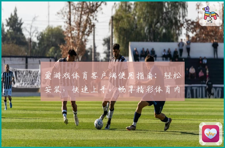 爱游戏体育客户端使用指南：轻松安装，快速上手，畅享精彩体育内容体验