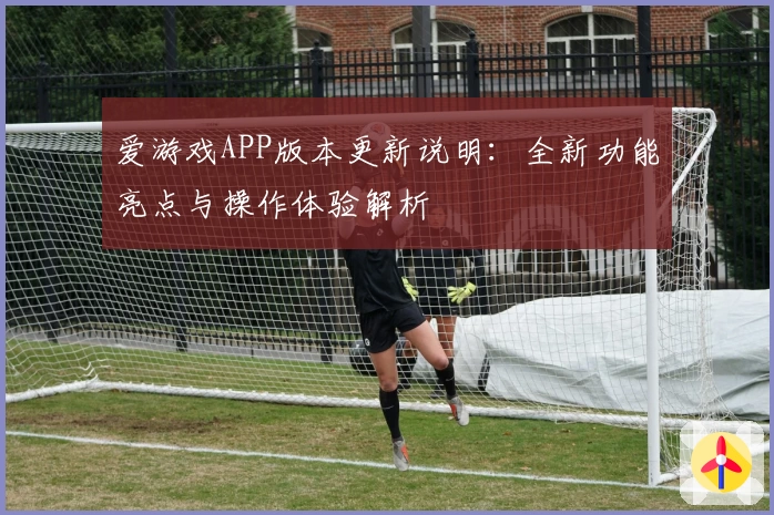 爱游戏APP版本更新说明：全新功能亮点与操作体验解析