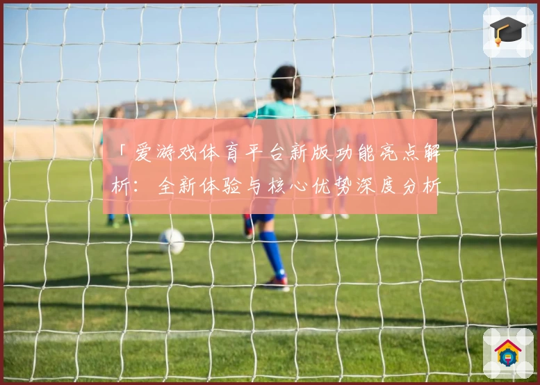 「爱游戏体育平台新版功能亮点解析：全新体验与核心优势深度分析」