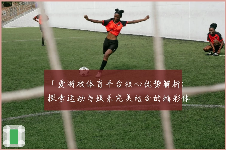 「爱游戏体育平台核心优势解析：探索运动与娱乐完美结合的精彩体验」
