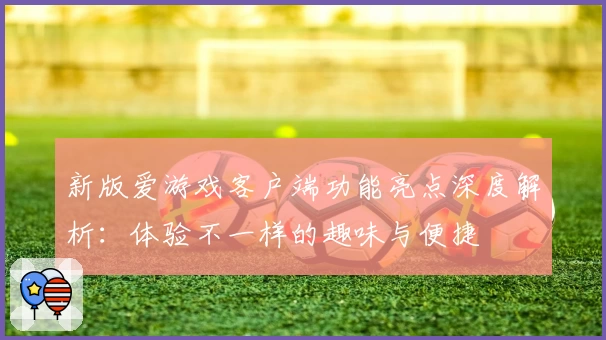 新版爱游戏客户端功能亮点深度解析：体验不一样的趣味与便捷