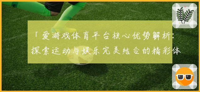 「爱游戏体育平台核心优势解析：探索运动与娱乐完美结合的精彩体验」